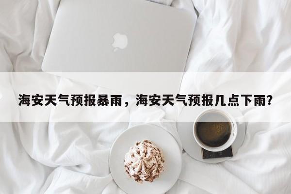 海安天气预报暴雨，海安天气预报几点下雨？-第1张图片-3721新闻