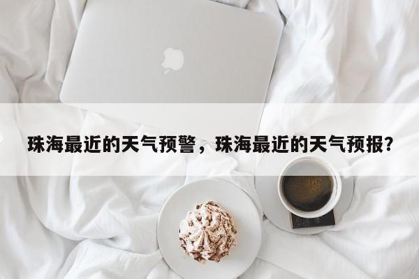 珠海最近的天气预警，珠海最近的天气预报？-第1张图片-3721新闻