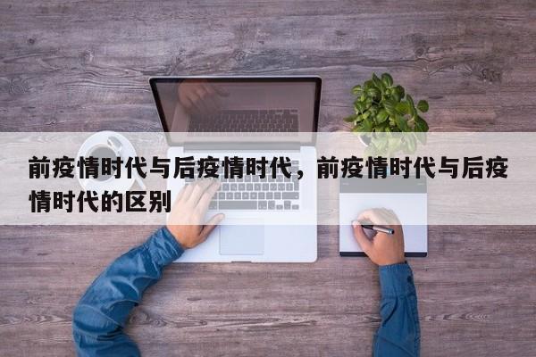 前疫情时代与后疫情时代，前疫情时代与后疫情时代的区别-第1张图片-3721新闻