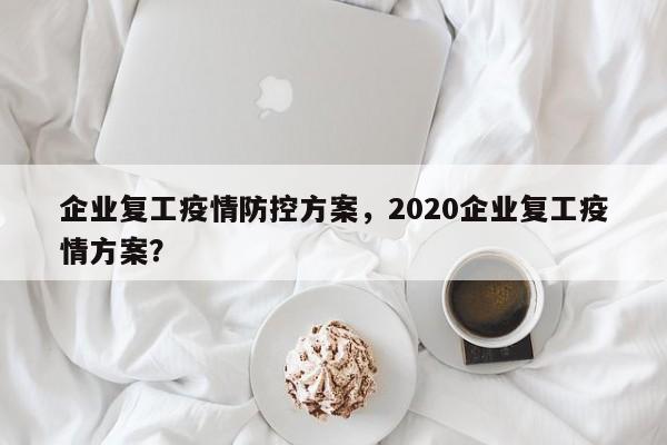 企业复工疫情防控方案，2020企业复工疫情方案？-第1张图片-3721新闻