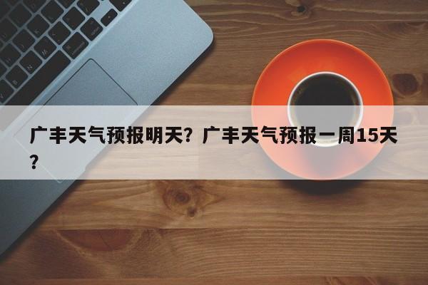 广丰天气预报明天？广丰天气预报一周15天？-第1张图片-3721新闻