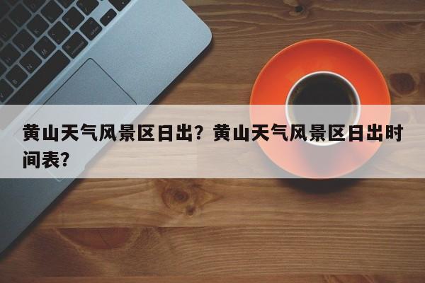 黄山天气风景区日出？黄山天气风景区日出时间表？-第1张图片-3721新闻