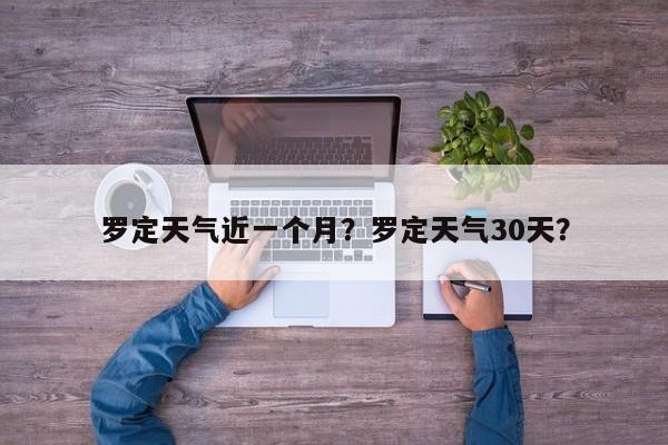 罗定天气近一个月？罗定天气30天？-第1张图片-3721新闻