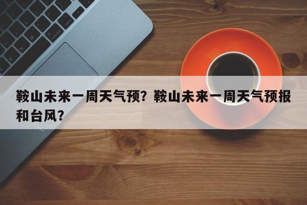 鞍山未来一周天气预？鞍山未来一周天气预报和台风？-第1张图片-3721新闻