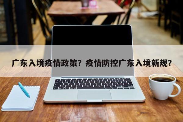 广东入境疫情政策？疫情防控广东入境新规？-第1张图片-3721新闻