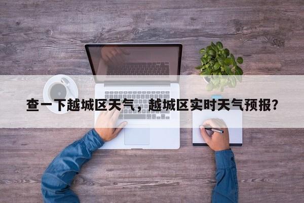 查一下越城区天气，越城区实时天气预报？-第1张图片-3721新闻