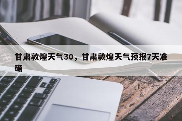 甘肃敦煌天气30，甘肃敦煌天气预报7天准确-第1张图片-3721新闻