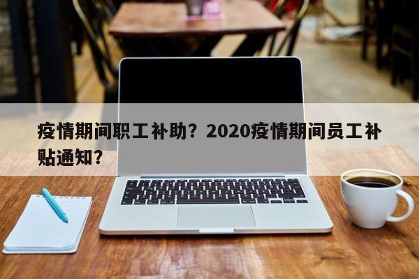 疫情期间职工补助？2020疫情期间员工补贴通知？-第1张图片-3721新闻