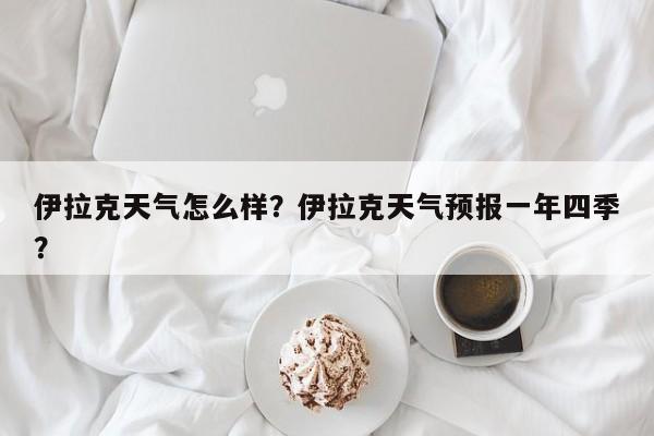 伊拉克天气怎么样？伊拉克天气预报一年四季？-第1张图片-3721新闻