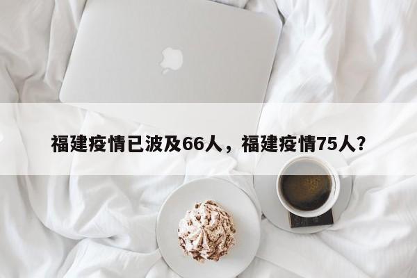 福建疫情已波及66人，福建疫情75人？-第1张图片-3721新闻