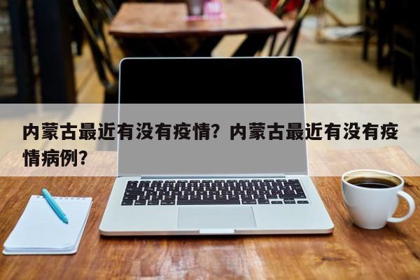 内蒙古最近有没有疫情？内蒙古最近有没有疫情病例？-第1张图片-3721新闻