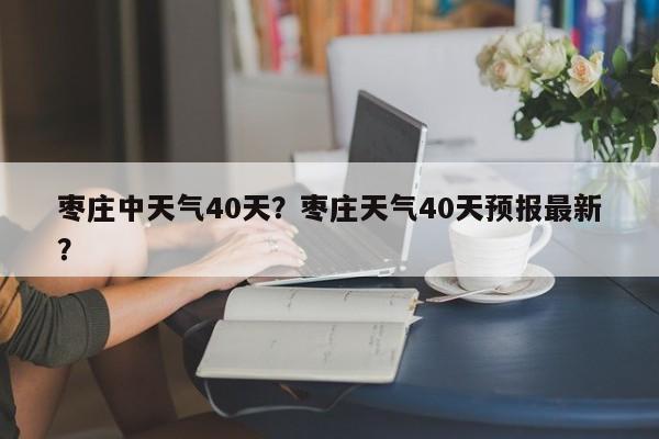 枣庄中天气40天？枣庄天气40天预报最新？-第1张图片-3721新闻