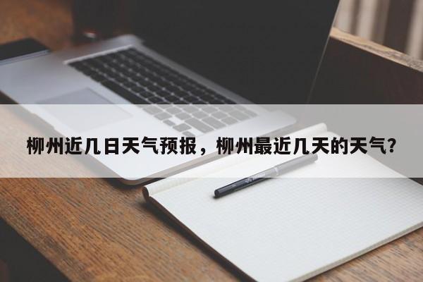 柳州近几日天气预报，柳州最近几天的天气？-第1张图片-3721新闻