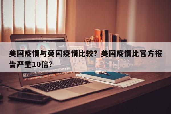 美国疫情与英国疫情比较？美国疫情比官方报告严重10倍？-第1张图片-3721新闻