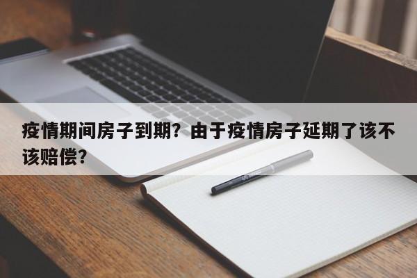 疫情期间房子到期？由于疫情房子延期了该不该赔偿？-第1张图片-3721新闻