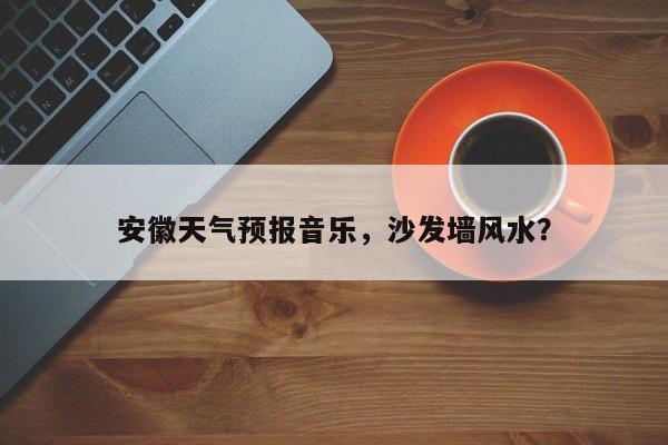 安徽天气预报音乐，沙发墙风水？-第1张图片-3721新闻