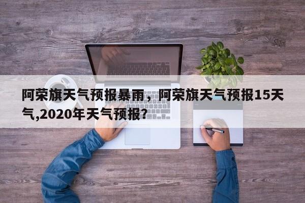 阿荣旗天气预报暴雨，阿荣旗天气预报15天气,2020年天气预报？-第1张图片-3721新闻