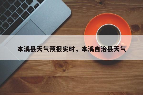 本溪县天气预报实时，本溪自治县天气-第1张图片-3721新闻