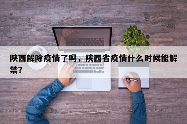 陕西解除疫情了吗，陕西省疫情什么时候能解禁？-第1张图片-3721新闻