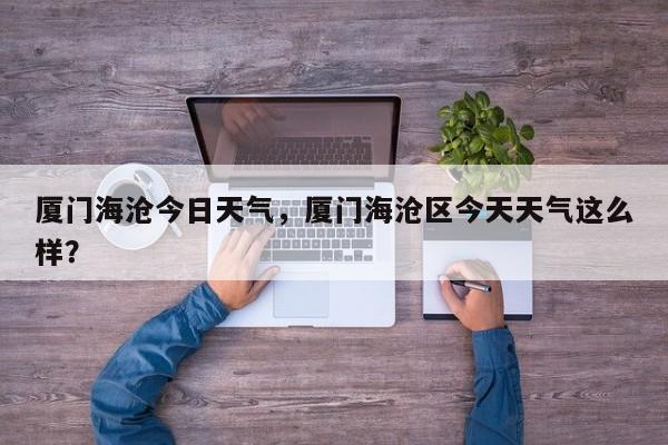 厦门海沧今日天气，厦门海沧区今天天气这么样？-第1张图片-3721新闻