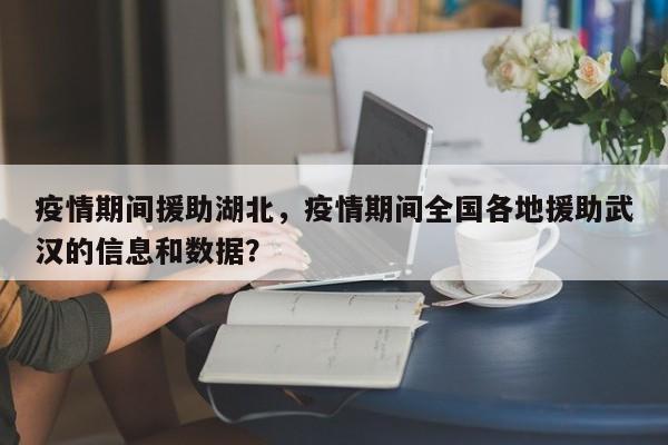 疫情期间援助湖北，疫情期间全国各地援助武汉的信息和数据？-第1张图片-3721新闻