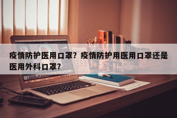 疫情防护医用口罩？疫情防护用医用口罩还是医用外科口罩？-第1张图片-3721新闻