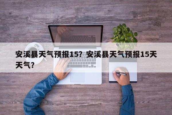 安溪县天气预报15？安溪县天气预报15天天气？-第1张图片-3721新闻