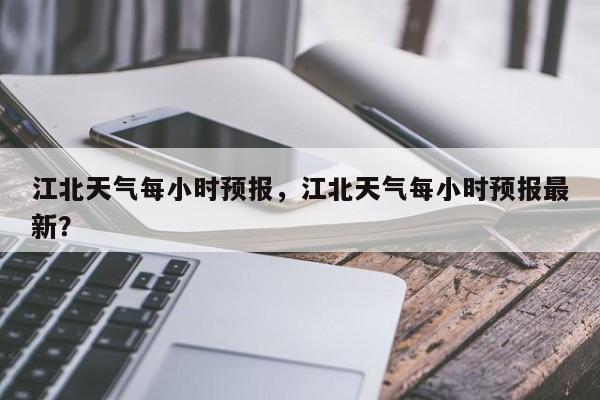 江北天气每小时预报，江北天气每小时预报最新？-第1张图片-3721新闻