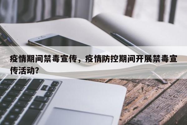 疫情期间禁毒宣传，疫情防控期间开展禁毒宣传活动？-第1张图片-3721新闻