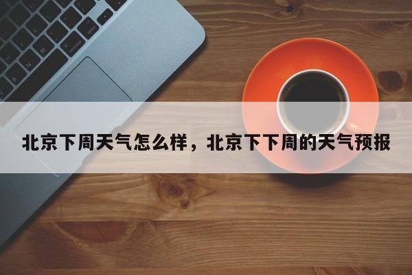 北京下周天气怎么样，北京下下周的天气预报-第1张图片-3721新闻