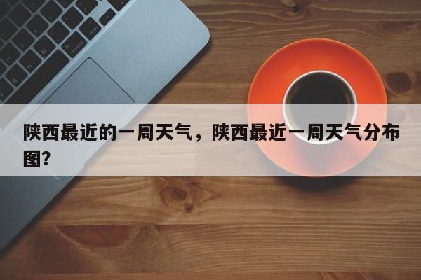 陕西最近的一周天气，陕西最近一周天气分布图？-第1张图片-3721新闻