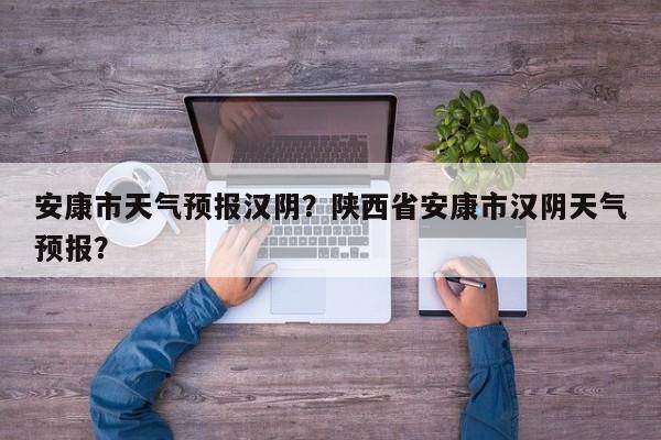 安康市天气预报汉阴？陕西省安康市汉阴天气预报？-第1张图片-3721新闻