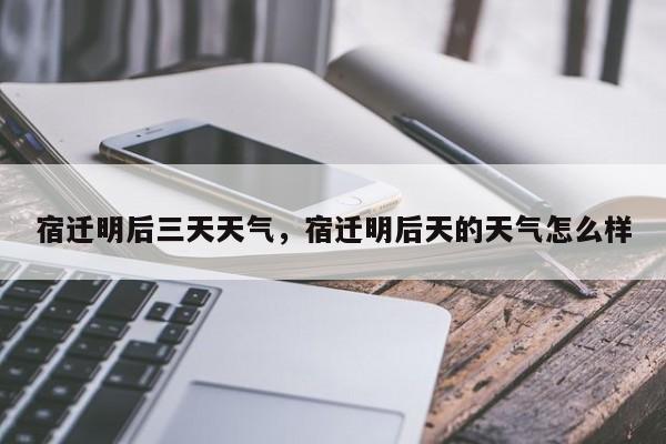 宿迁明后三天天气，宿迁明后天的天气怎么样-第1张图片-3721新闻