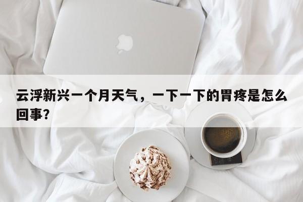 云浮新兴一个月天气，一下一下的胃疼是怎么回事？-第1张图片-3721新闻