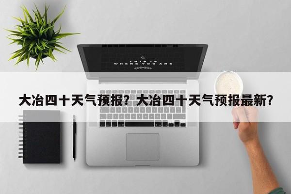 大冶四十天气预报？大冶四十天气预报最新？-第1张图片-3721新闻