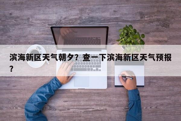 滨海新区天气朝夕？查一下滨海新区天气预报？-第1张图片-3721新闻