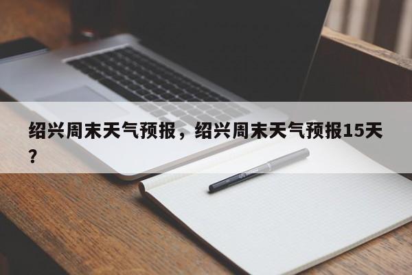 绍兴周末天气预报，绍兴周末天气预报15天？-第1张图片-3721新闻
