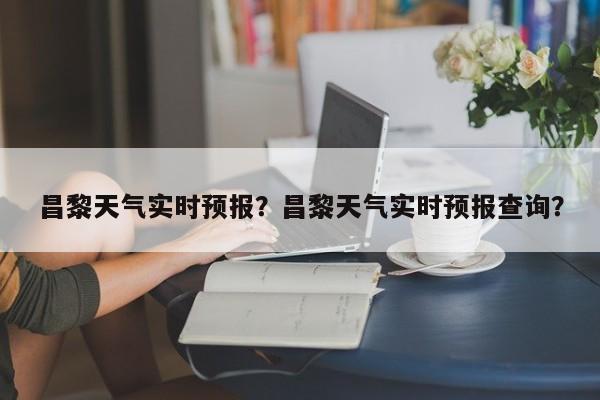 昌黎天气实时预报？昌黎天气实时预报查询？-第1张图片-3721新闻