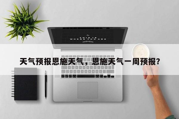 天气预报恩施天气，恩施天气一周预报？-第1张图片-3721新闻