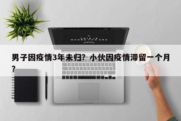 男子因疫情3年未归？小伙因疫情滞留一个月？-第1张图片-3721新闻