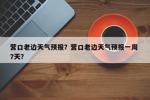 营口老边天气预报？营口老边天气预报一周 7天？-第1张图片-3721新闻