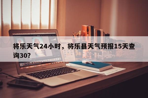 将乐天气24小时，将乐县天气预报15天查询30？-第1张图片-3721新闻