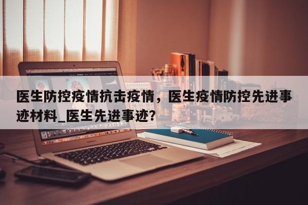 医生防控疫情抗击疫情，医生疫情防控先进事迹材料_医生先进事迹？-第1张图片-3721新闻