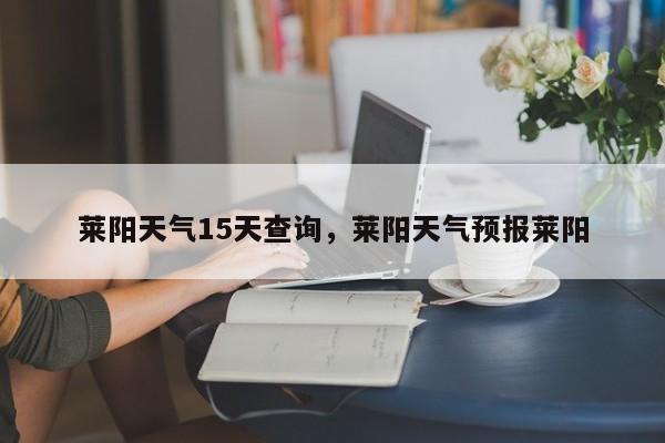 莱阳天气15天查询，莱阳天气预报莱阳-第1张图片-3721新闻