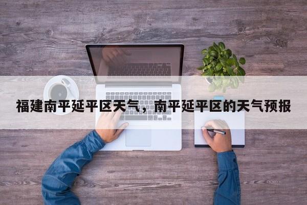 福建南平延平区天气，南平延平区的天气预报-第1张图片-3721新闻