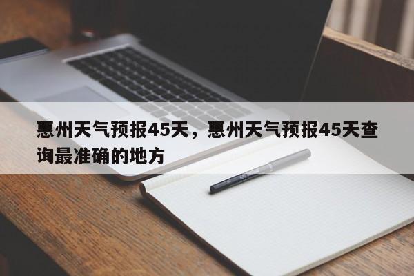 惠州天气预报45天，惠州天气预报45天查询最准确的地方-第1张图片-3721新闻