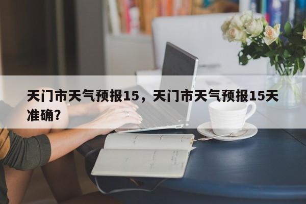 天门市天气预报15，天门市天气预报15天准确？-第1张图片-3721新闻