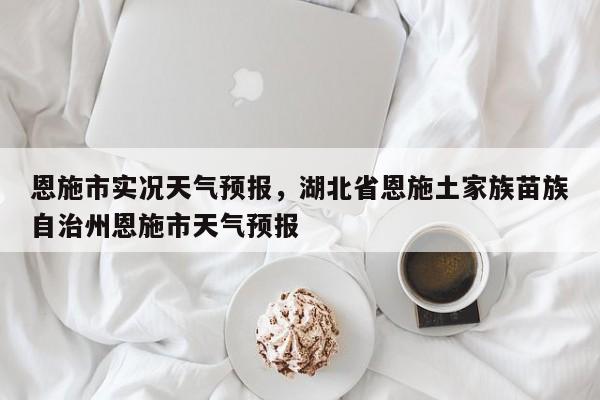 恩施市实况天气预报，湖北省恩施土家族苗族自治州恩施市天气预报-第1张图片-3721新闻