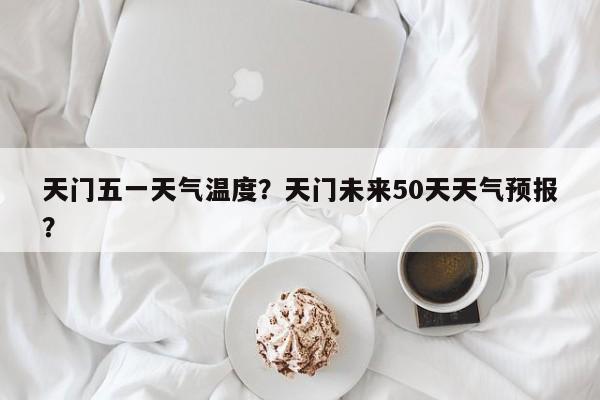 天门五一天气温度？天门未来50天天气预报？-第1张图片-3721新闻