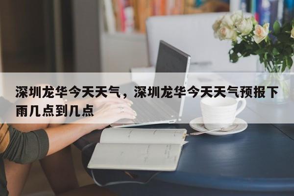 深圳龙华今天天气，深圳龙华今天天气预报下雨几点到几点-第1张图片-3721新闻
